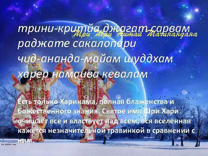 трини-критйа джагат сарвам раджате сакалопари чид-ананда-майам шуддхам харер намаива кевалам Есть только Харинама, полная
