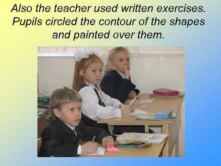 Also the teacher used written exercises. Pupils circled the contour of the shapes and