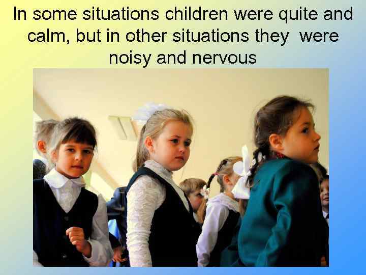 In some situations children were quite and calm, but in other situations they were