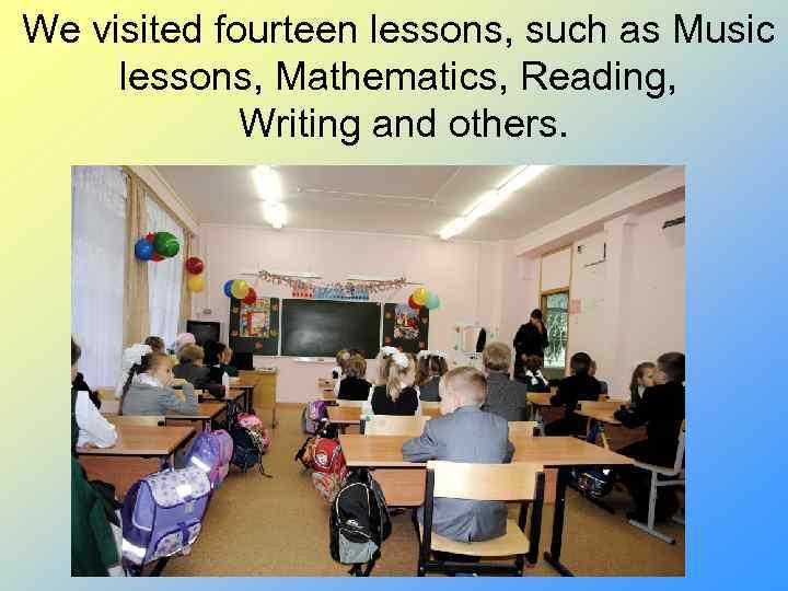 We visited fourteen lessons, such as Music lessons, Mathematics, Reading, Writing and others. 