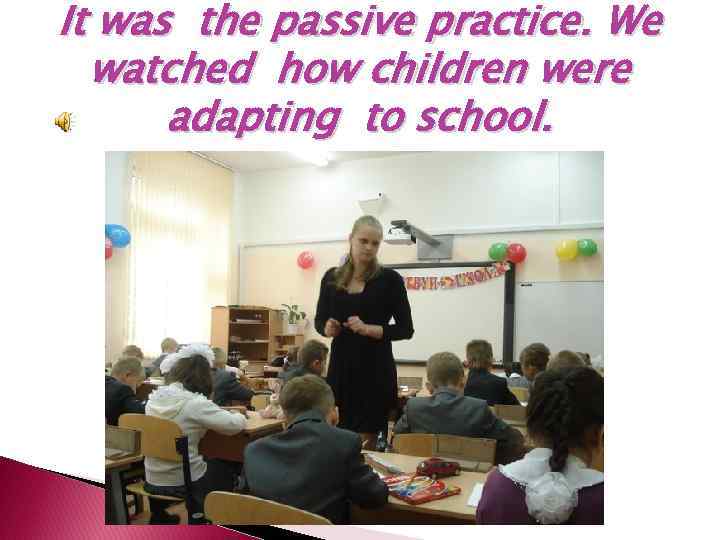 It was the passive practice. We watched how children were adapting to school. 
