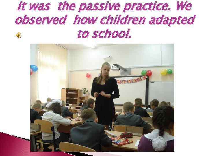 It was the passive practice. We observed how children adapted to school. 