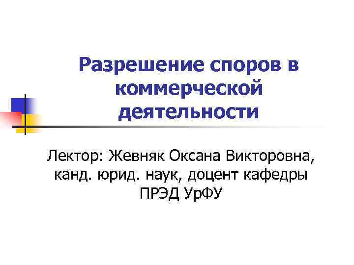 Разрешение споров в коммерческой деятельности Лектор: Жевняк Оксана Викторовна, канд. юрид. наук, доцент кафедры