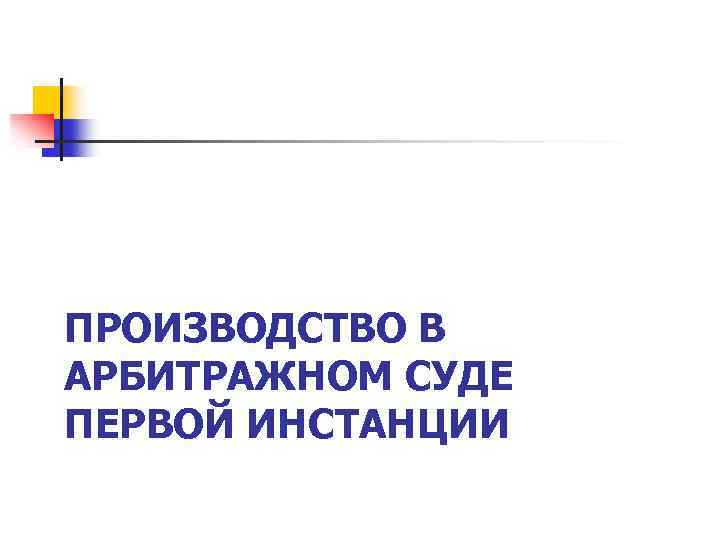 ПРОИЗВОДСТВО В АРБИТРАЖНОМ СУДЕ ПЕРВОЙ ИНСТАНЦИИ 