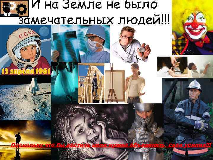 И на Земле не было замечательных людей!!! Поскольку что бы достичь цели нужно объединять