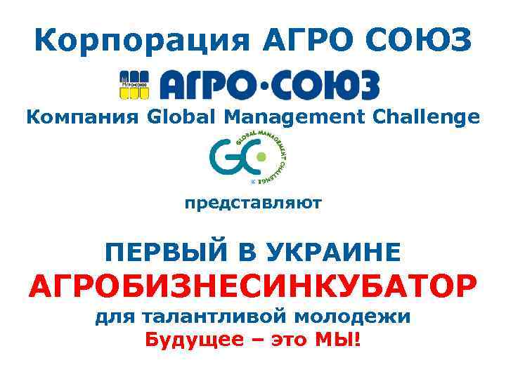 Корпорация АГРО СОЮЗ Компания Global Management Challenge представляют ПЕРВЫЙ В УКРАИНЕ АГРОБИЗНЕСИНКУБАТОР для талантливой
