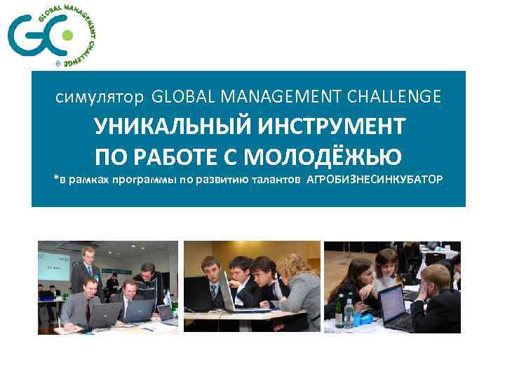 симулятор GLOBAL MANAGEMENT CHALLENGE УНИКАЛЬНЫЙ ИНСТРУМЕНТ ПО РАБОТЕ С МОЛОДЁЖЬЮ *в рамках программы по