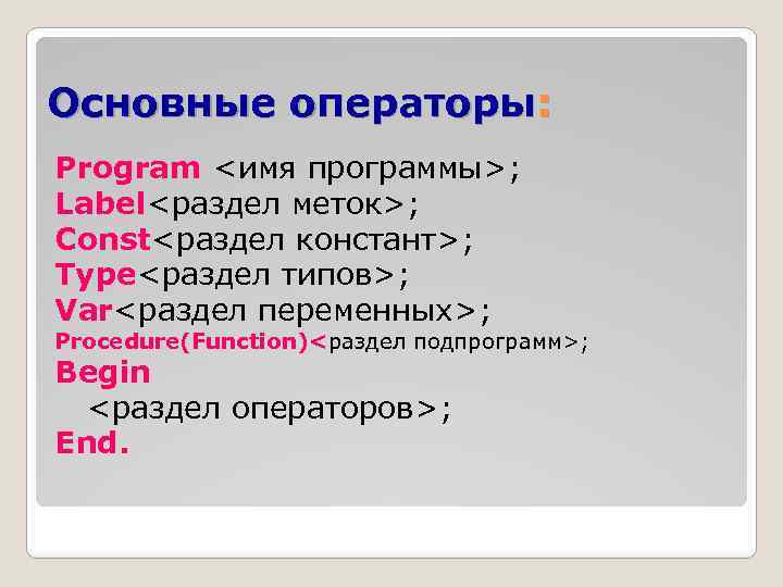 Основные операторы: Program <имя программы>; Label<раздел меток>; Const<раздел констант>; Type<раздел типов>; Var<раздел переменных>; Procedure(Function)<раздел