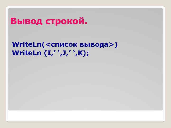 Вывод строкой. Write. Ln(<список вывода>) Write. Ln (I, ’ ‘, J, ’ ‘, K);