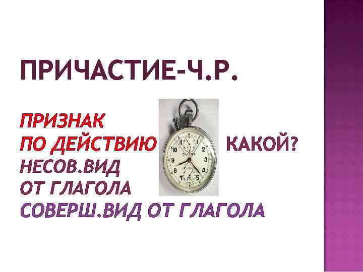 ПРИЧАСТИЕ-Ч. Р. ПРИЗНАК ПО ДЕЙСТВИЮ КАКОЙ? НЕСОВ. ВИД ОТ ГЛАГОЛА СОВЕРШ. ВИД ОТ ГЛАГОЛА