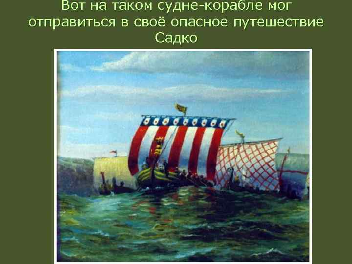 Вот на таком судне-корабле мог отправиться в своё опасное путешествие Садко 