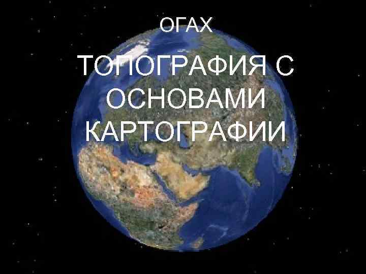 ОГАХ ТОПОГРАФИЯ С ОСНОВАМИ КАРТОГРАФИИ 