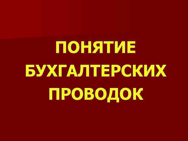 ПОНЯТИЕ БУХГАЛТЕРСКИХ ПРОВОДОК 
