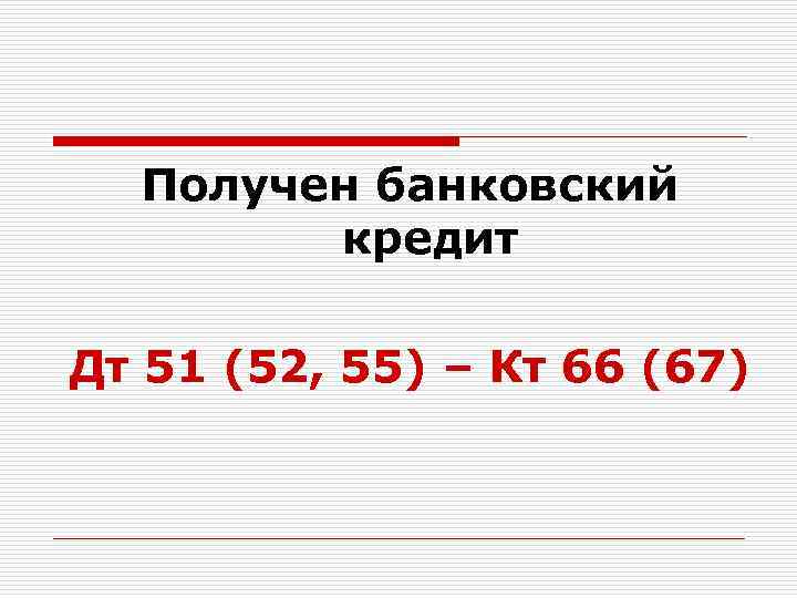 Получен банковский кредит Дт 51 (52, 55) – Кт 66 (67) 