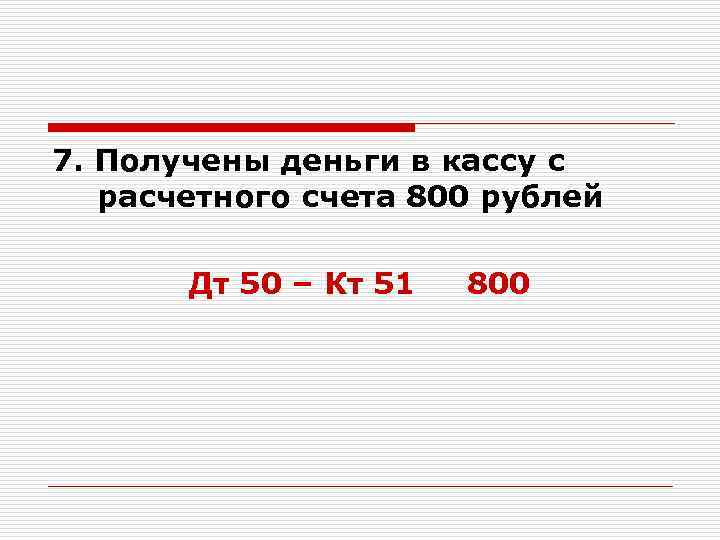 7. Получены деньги в кассу с расчетного счета 800 рублей Дт 50 – Кт