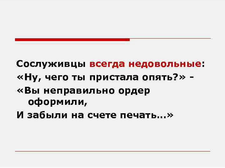 Сослуживцы всегда недовольные: «Ну, чего ты пристала опять? » «Вы неправильно ордер оформили, И