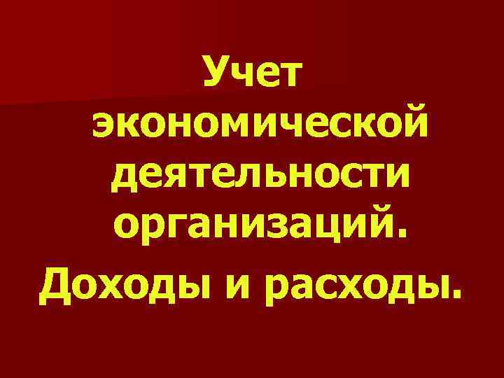 Учет экономической деятельности организаций. Доходы и расходы. 
