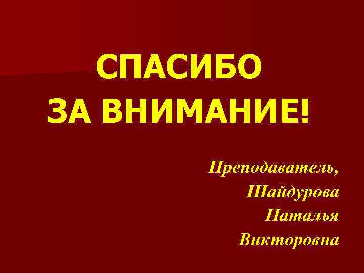 СПАСИБО ЗА ВНИМАНИЕ! Преподаватель, Шайдурова Наталья Викторовна 