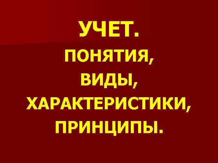 УЧЕТ. ПОНЯТИЯ, ВИДЫ, ХАРАКТЕРИСТИКИ, ПРИНЦИПЫ. 