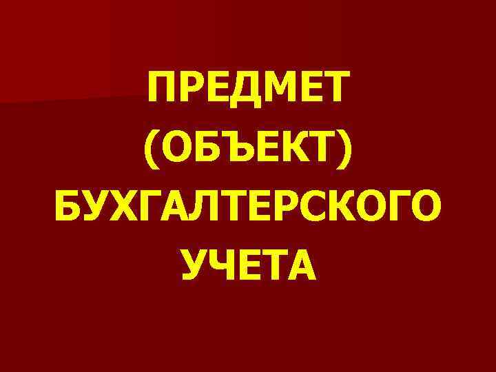 ПРЕДМЕТ (ОБЪЕКТ) БУХГАЛТЕРСКОГО УЧЕТА 