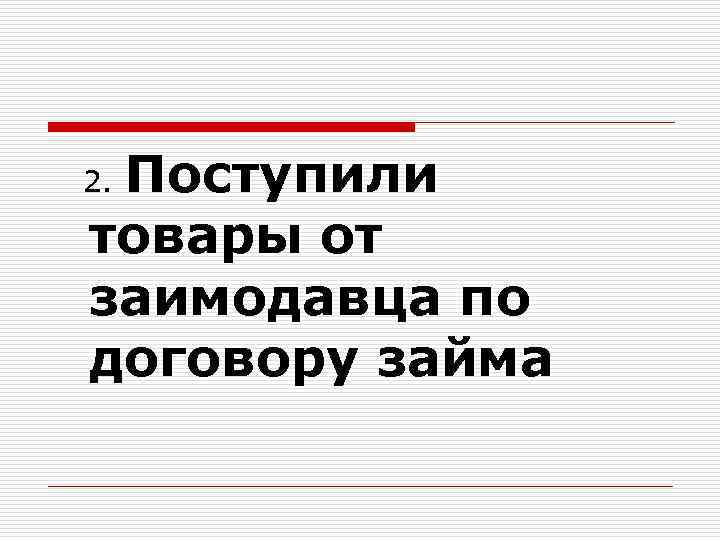 Поступили товары от заимодавца по договору займа 2. 