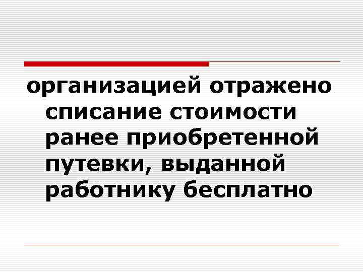организацией отражено списание стоимости ранее приобретенной путевки, выданной работнику бесплатно 