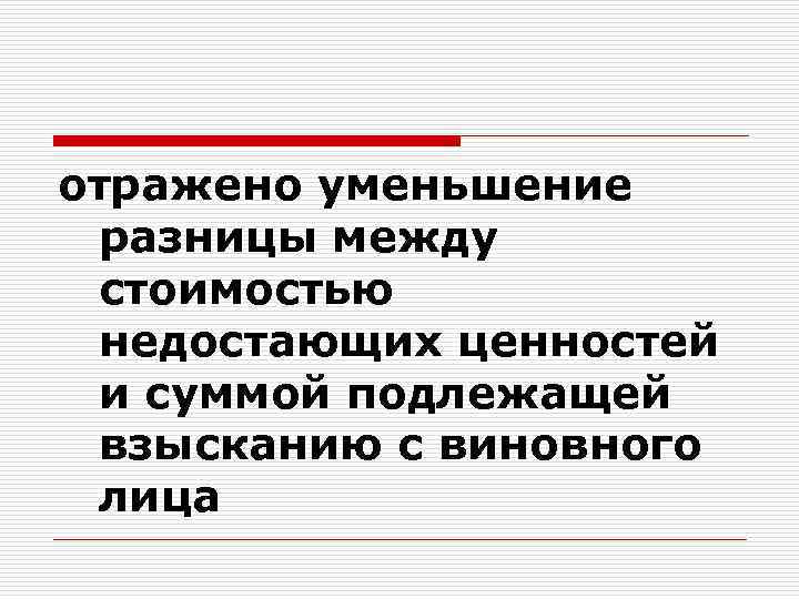 отражено уменьшение разницы между стоимостью недостающих ценностей и суммой подлежащей взысканию с виновного лица