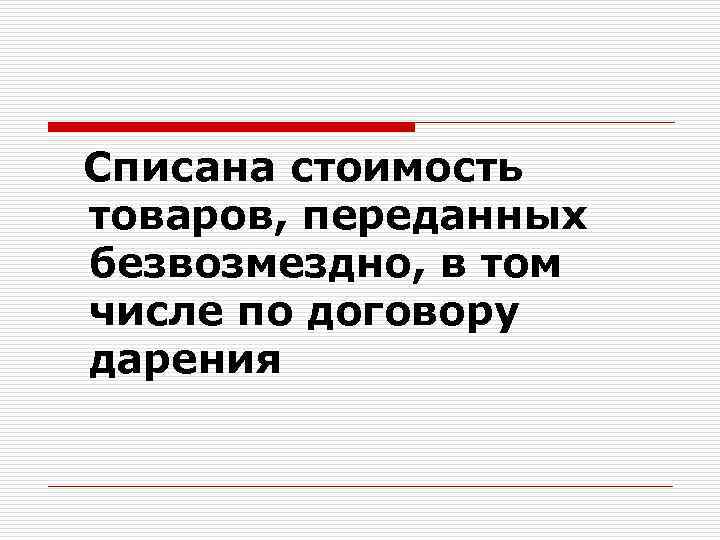 Списана стоимость товаров, переданных безвозмездно, в том числе по договору дарения 