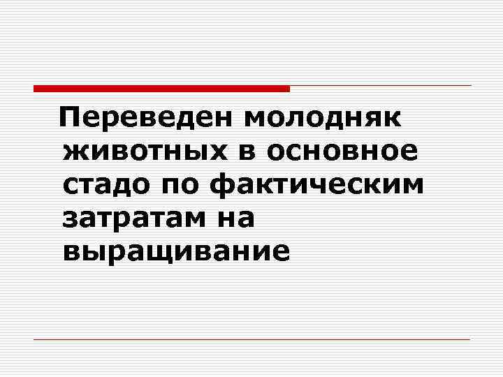  Переведен молодняк животных в основное стадо по фактическим затратам на выращивание 