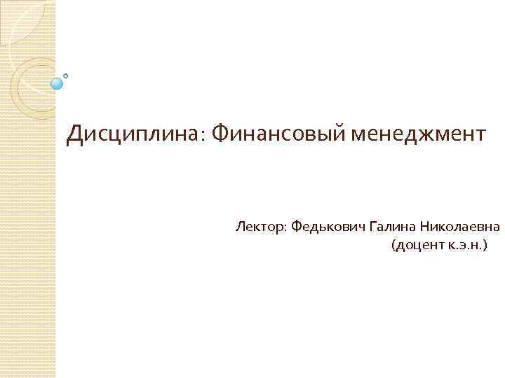 Дисциплина: Финансовый менеджмент Лектор: Федькович Галина Николаевна (доцент к. э. н. ) 