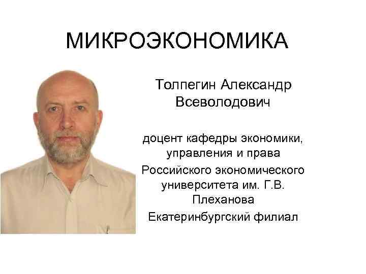 МИКРОЭКОНОМИКА Толпегин Александр Всеволодович доцент кафедры экономики, управления и права Российского экономического университета им.
