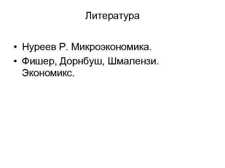 Литература • Нуреев Р. Микроэкономика. • Фишер, Дорнбуш, Шмалензи. Экономикс. 