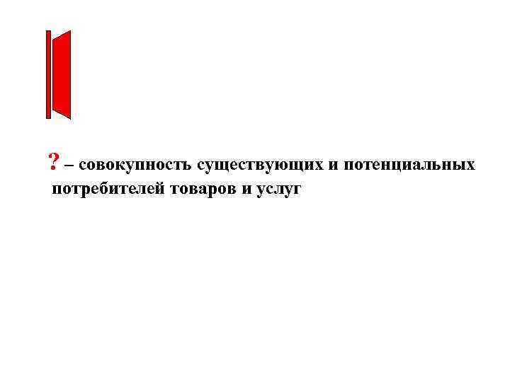 ? – совокупность существующих и потенциальных потребителей товаров и услуг 