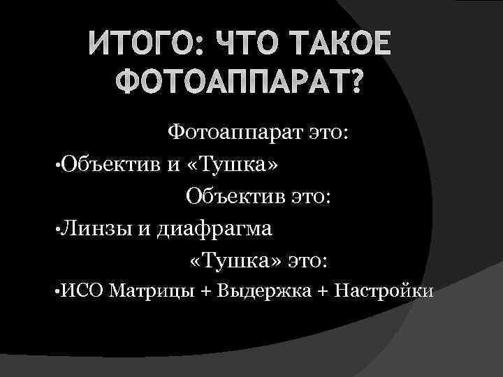 ИТОГО: ЧТО ТАКОЕ ФОТОАППАРАТ? Фотоаппарат это: • Объектив и «Тушка» Объектив это: • Линзы