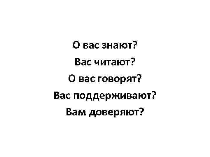 О вас знают? Вас читают? О вас говорят? Вас поддерживают? Вам доверяют? 