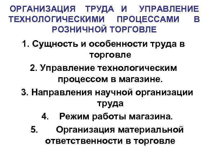 ОРГАНИЗАЦИЯ ТРУДА И УПРАВЛЕНИЕ ТЕХНОЛОГИЧЕСКИМИ ПРОЦЕССАМИ В РОЗНИЧНОЙ ТОРГОВЛЕ 1. Сущность и особенности труда