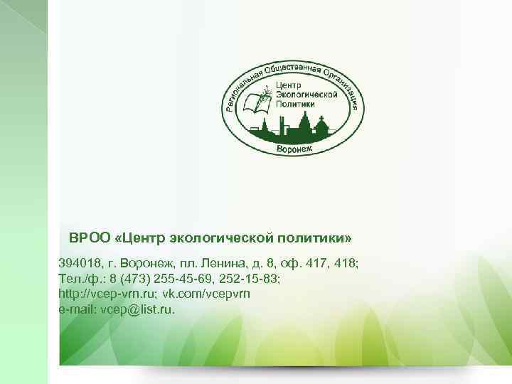 ВРОО «Центр экологической политики» 394018, г. Воронеж, пл. Ленина, д. 8, оф. 417, 418;