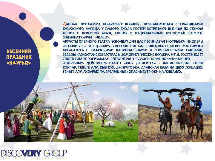 ДАННАЯ ВЕСЕННИЙ ПРАЗДНИК «НАУРЫЗ» ПРОГРАММА ПОЗВОЛЯЕТ ПОБЛИЖЕ ПОЗНАКОМИТЬСЯ С ТРАДИЦИЯМИ КАЗАХСКОГО НАРОДА. У САМОГО