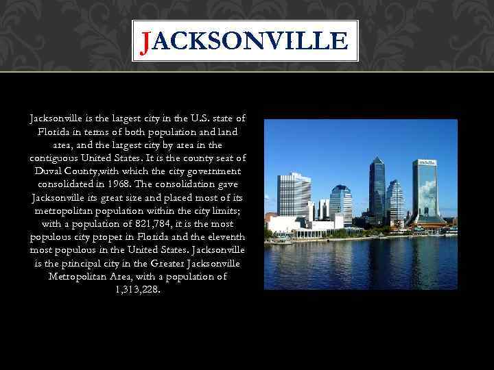 JACKSONVILLE Jacksonville is the largest city in the U. S. state of Florida in