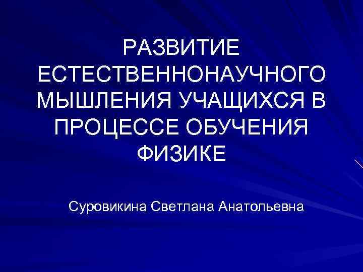 РАЗВИТИЕ ЕСТЕСТВЕННОНАУЧНОГО МЫШЛЕНИЯ УЧАЩИХСЯ В ПРОЦЕССЕ ОБУЧЕНИЯ ФИЗИКЕ Суровикина Светлана Анатольевна 