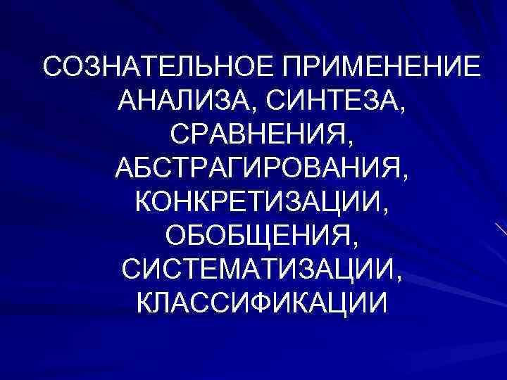 СОЗНАТЕЛЬНОЕ ПРИМЕНЕНИЕ АНАЛИЗА, СИНТЕЗА, СРАВНЕНИЯ, АБСТРАГИРОВАНИЯ, КОНКРЕТИЗАЦИИ, ОБОБЩЕНИЯ, СИСТЕМАТИЗАЦИИ, КЛАССИФИКАЦИИ 