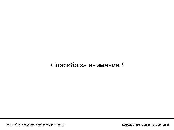 Спасибо за внимание ! Курс «Основы управления предприятием» Кафедра Экономики и управления 