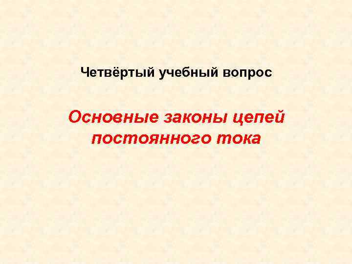 Четвёртый учебный вопрос Основные законы цепей постоянного тока 