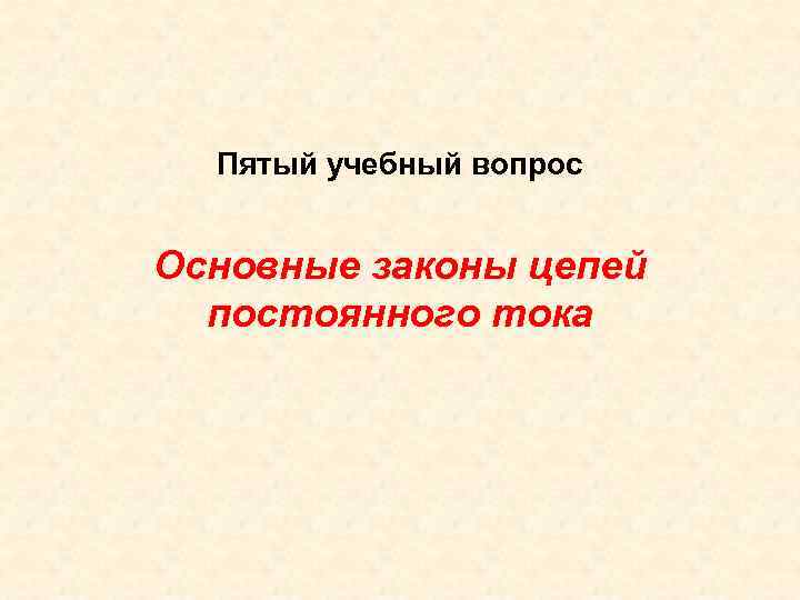 Пятый учебный вопрос Основные законы цепей постоянного тока 