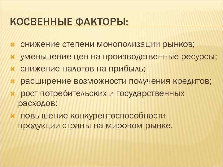 КОСВЕННЫЕ ФАКТОРЫ: снижение степени монополизации рынков; уменьшение цен на производственные ресурсы; снижение налогов на