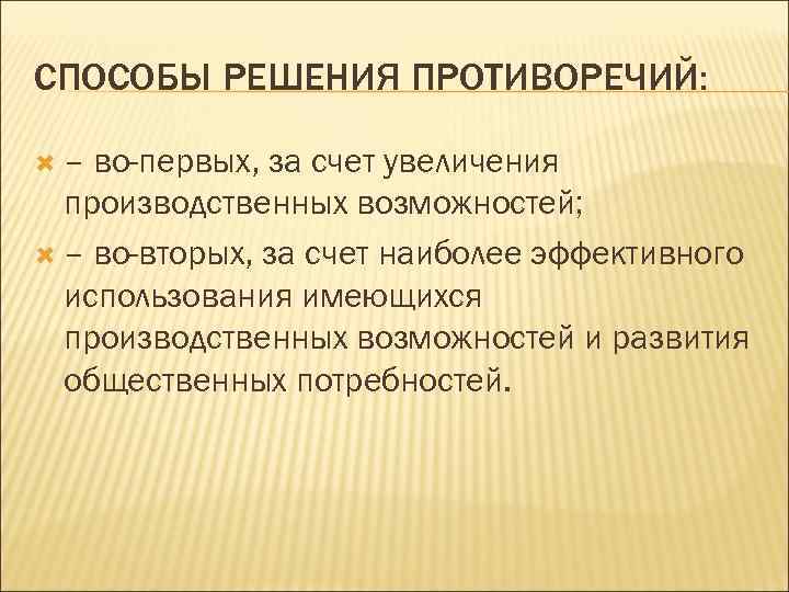 СПОСОБЫ РЕШЕНИЯ ПРОТИВОРЕЧИЙ: – во-первых, за счет увеличения производственных возможностей; – во-вторых, за счет