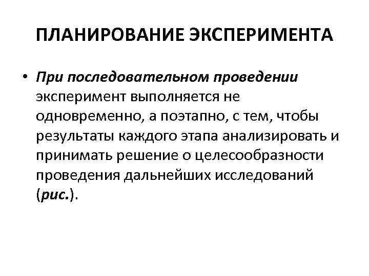 ПЛАНИРОВАНИЕ ЭКСПЕРИМЕНТА • При последовательном проведении эксперимент выполняется не одновременно, а поэтапно, с тем,