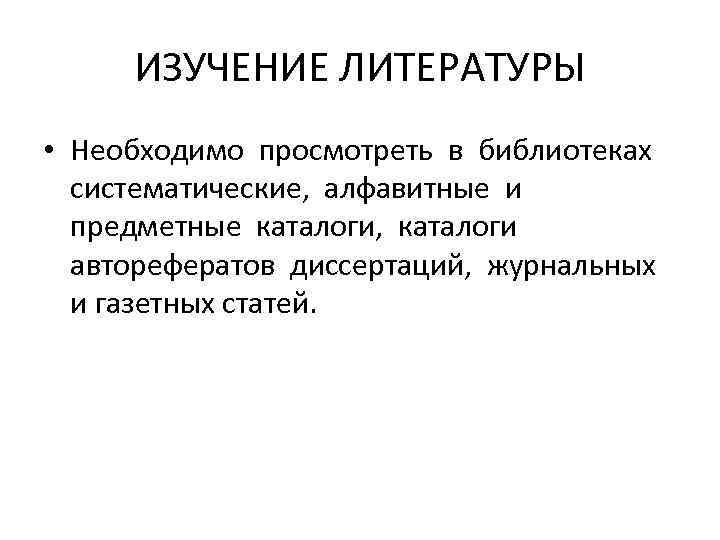 ИЗУЧЕНИЕ ЛИТЕРАТУРЫ • Необходимо просмотреть в библиотеках систематические, алфавитные и предметные каталоги, каталоги авторефератов