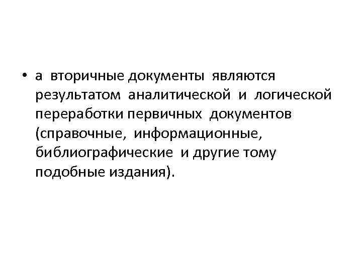  • а вторичные документы являются результатом аналитической и логической переработки первичных документов (справочные,