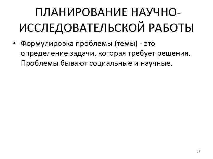 ПЛАНИРОВАНИЕ НАУЧНОИССЛЕДОВАТЕЛЬСКОЙ РАБОТЫ • Формулировка проблемы (темы) - это определение задачи, которая требует решения.